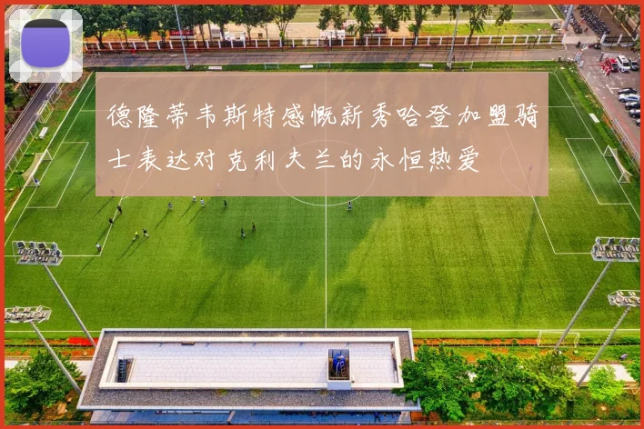 德隆蒂韦斯特感慨新秀哈登加盟骑士表达对克利夫兰的永恒热爱