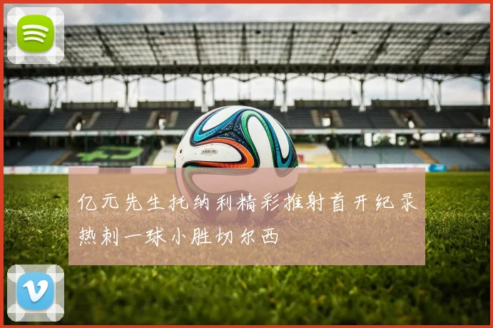 亿元先生托纳利精彩推射首开纪录热刺一球小胜切尔西