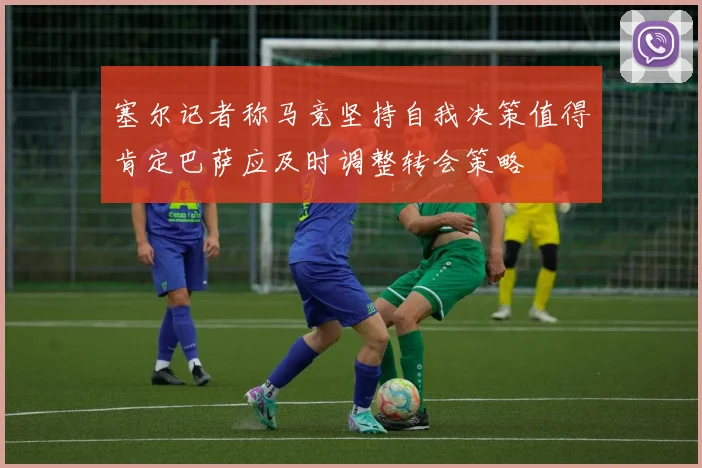 塞尔记者称马竞坚持自我决策值得肯定巴萨应及时调整转会策略