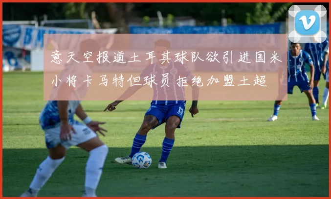 意天空报道土耳其球队欲引进国米小将卡马特但球员拒绝加盟土超