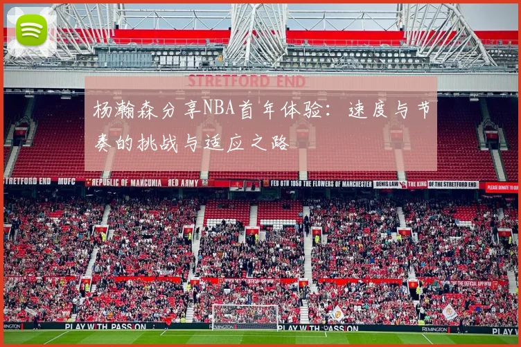 杨瀚森分享NBA首年体验：速度与节奏的挑战与适应之路