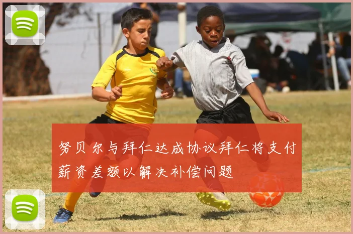 努贝尔与拜仁达成协议拜仁将支付薪资差额以解决补偿问题
