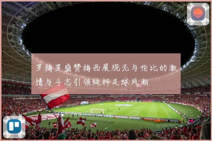 罗梅罗盛赞梅西展现无与伦比的激情与斗志引领纯粹足球风潮