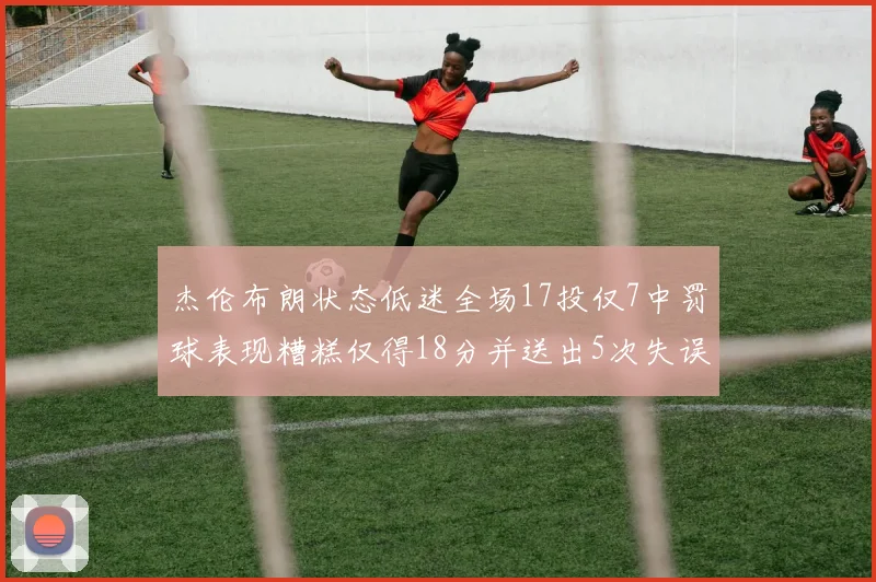 杰伦布朗状态低迷全场17投仅7中罚球表现糟糕仅得18分并送出5次失误