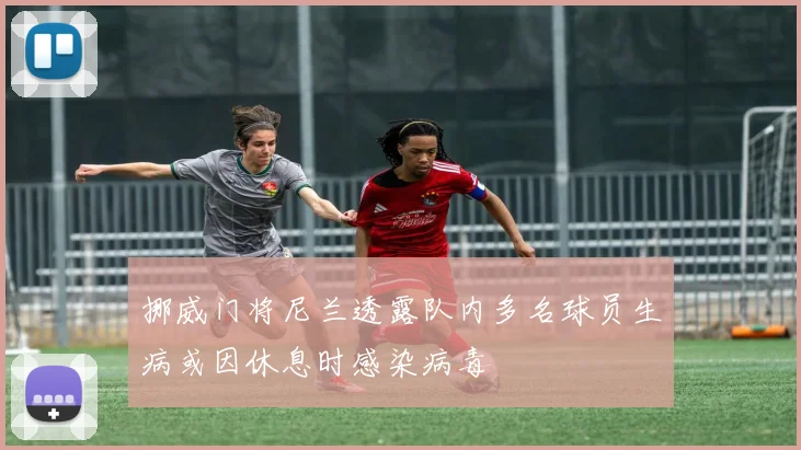 挪威门将尼兰透露队内多名球员生病或因休息时感染病毒