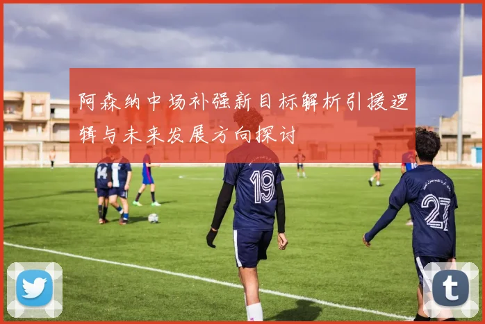阿森纳中场补强新目标解析引援逻辑与未来发展方向探讨