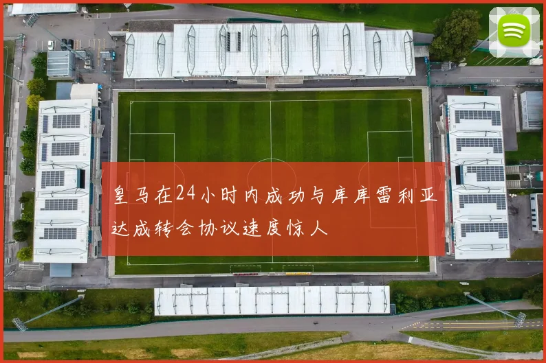 皇马在24小时内成功与库库雷利亚达成转会协议速度惊人