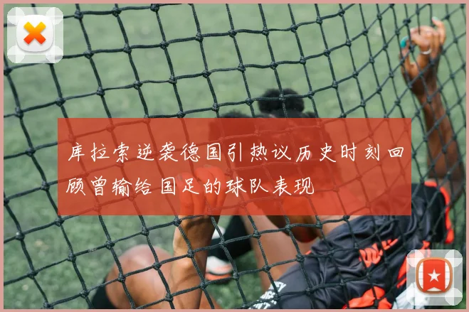 库拉索逆袭德国引热议历史时刻回顾曾输给国足的球队表现