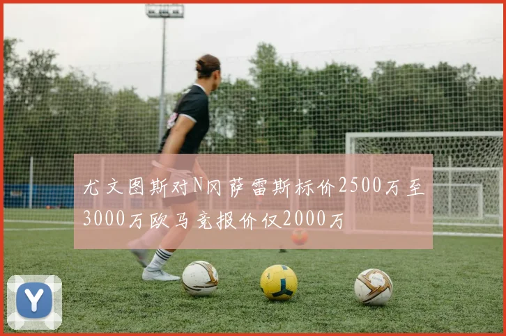 尤文图斯对N冈萨雷斯标价2500万至3000万欧马竞报价仅2000万