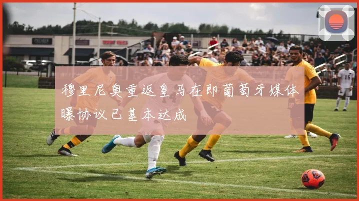 穆里尼奥重返皇马在即葡萄牙媒体曝协议已基本达成