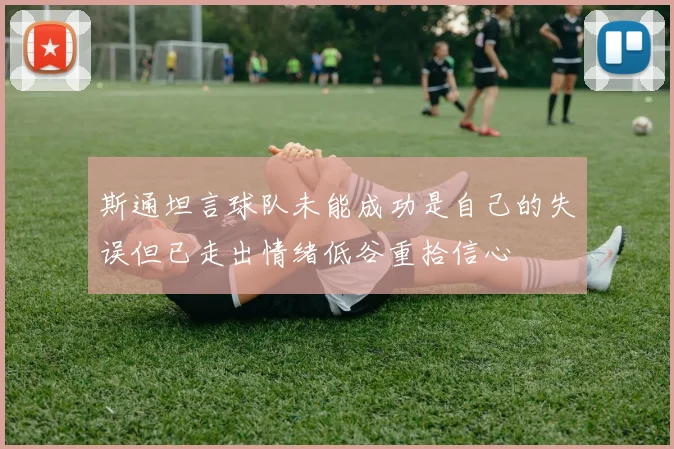 斯通坦言球队未能成功是自己的失误但已走出情绪低谷重拾信心