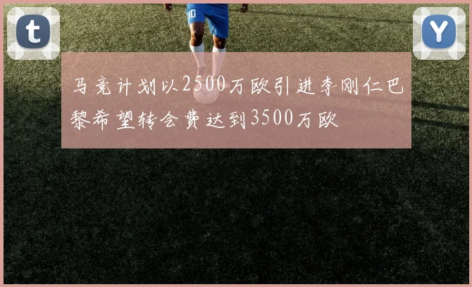 马竞计划以2500万欧引进李刚仁巴黎希望转会费达到3500万欧