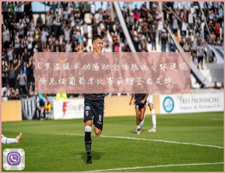 C罗温暖举动感动全场残疾小球迷现场见证葡萄牙比赛获赠签名足球