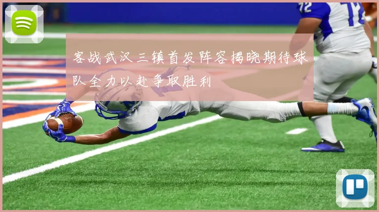客战武汉三镇首发阵容揭晓期待球队全力以赴争取胜利