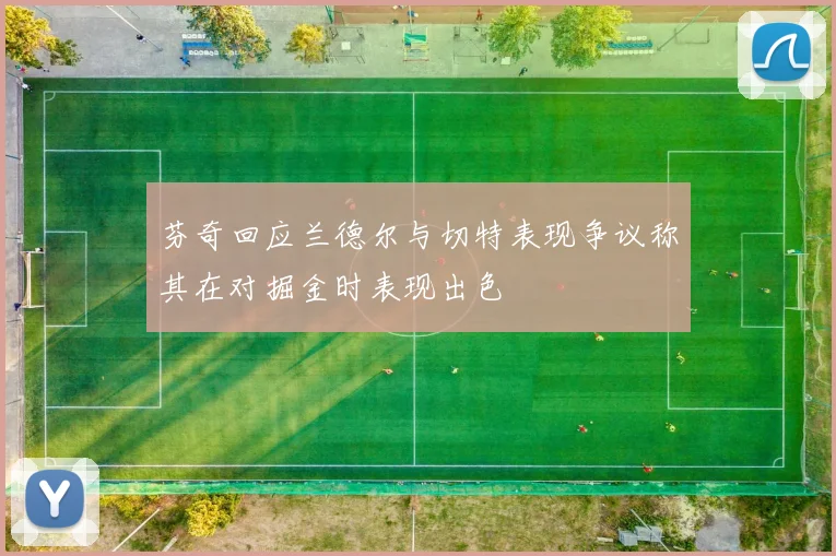 芬奇回应兰德尔与切特表现争议称其在对掘金时表现出色