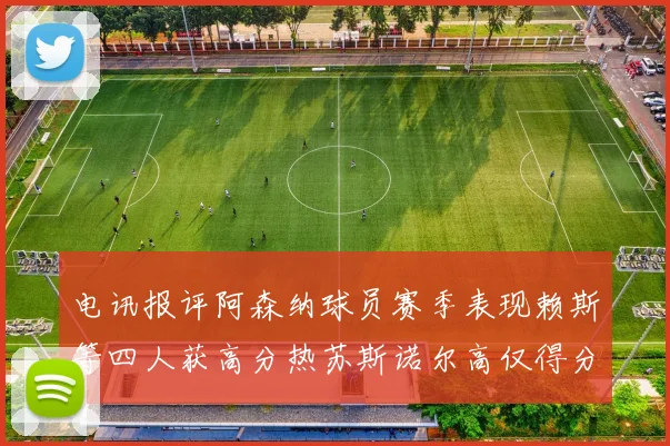 电讯报评阿森纳球员赛季表现赖斯等四人获高分热苏斯诺尔高仅得分