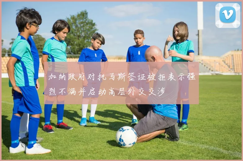 加纳政府对托马斯签证被拒表示强烈不满并启动高层外交交涉