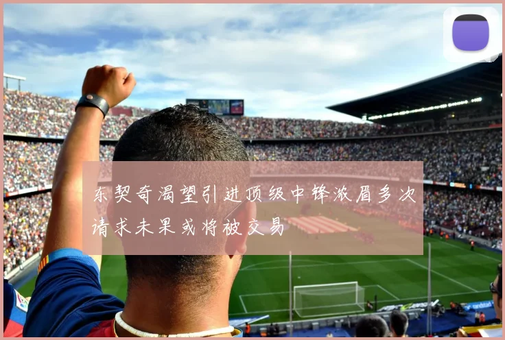 东契奇渴望引进顶级中锋浓眉多次请求未果或将被交易