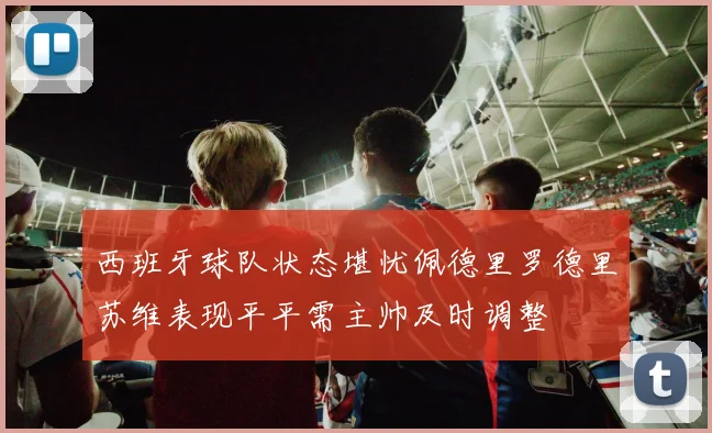 西班牙球队状态堪忧佩德里罗德里苏维表现平平需主帅及时调整