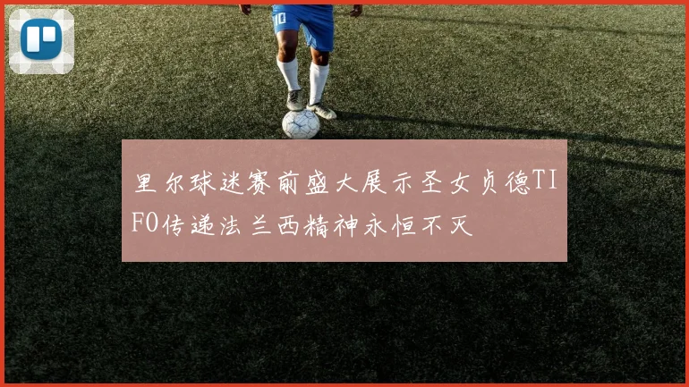 里尔球迷赛前盛大展示圣女贞德TIFO传递法兰西精神永恒不灭