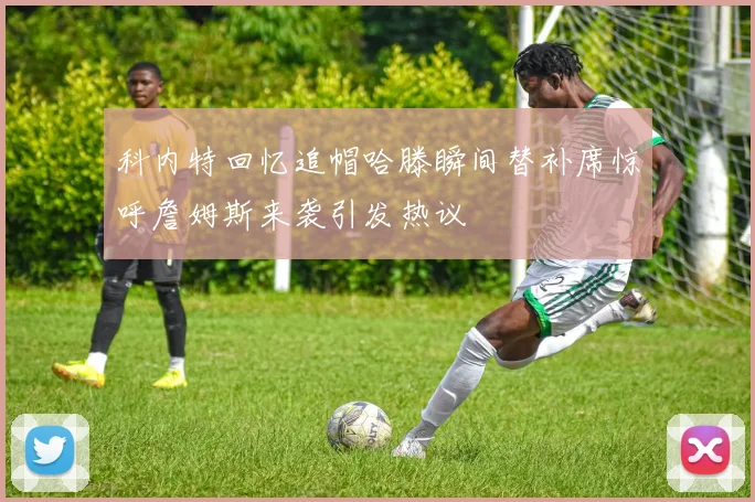 科内特回忆追帽哈滕瞬间替补席惊呼詹姆斯来袭引发热议