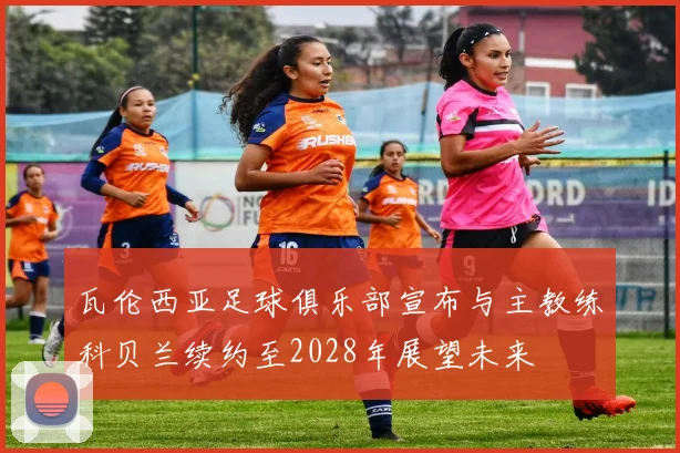 瓦伦西亚足球俱乐部宣布与主教练科贝兰续约至2028年展望未来