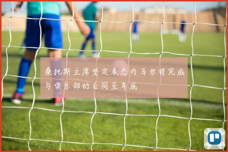 桑托斯主席坚定表态内马尔将完成与俱乐部的合同至年底