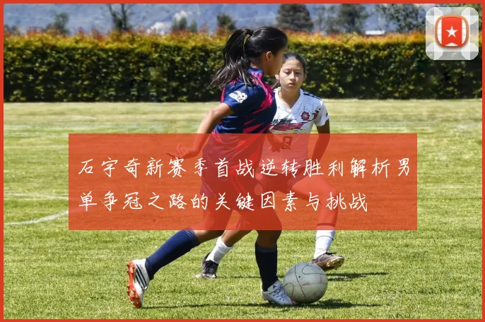 石宇奇新赛季首战逆转胜利解析男单争冠之路的关键因素与挑战