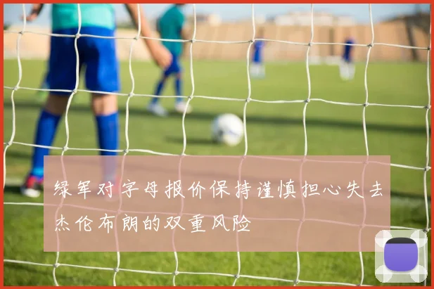 绿军对字母报价保持谨慎担心失去杰伦布朗的双重风险