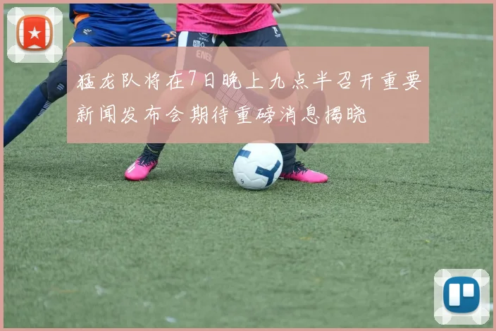 猛龙队将在7日晚上九点半召开重要新闻发布会期待重磅消息揭晓