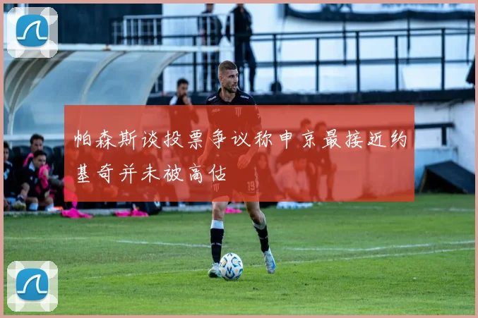 帕森斯谈投票争议称申京最接近约基奇并未被高估