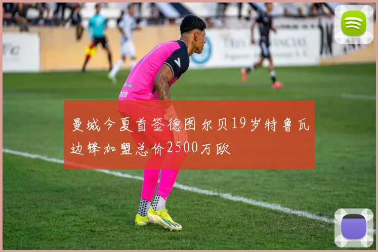 曼城今夏首签德图尔贝19岁特鲁瓦边锋加盟总价2500万欧
