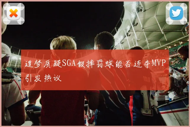 追梦质疑SGA假摔罚球能否连夺MVP引发热议