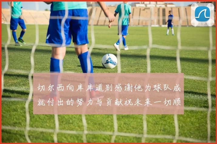 切尔西向库库道别感谢他为球队成就付出的努力与贡献祝未来一切顺利