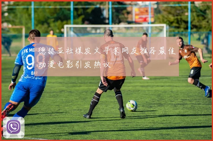 德赫亚社媒发文寻求网友推荐最佳动漫电影引发热议